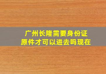 广州长隆需要身份证原件才可以进去吗现在