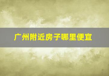 广州附近房子哪里便宜