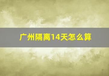 广州隔离14天怎么算