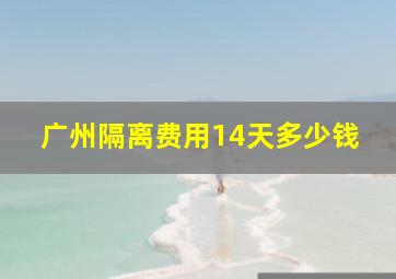 广州隔离费用14天多少钱