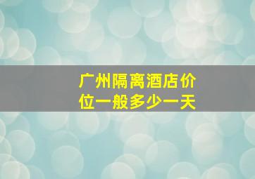 广州隔离酒店价位一般多少一天