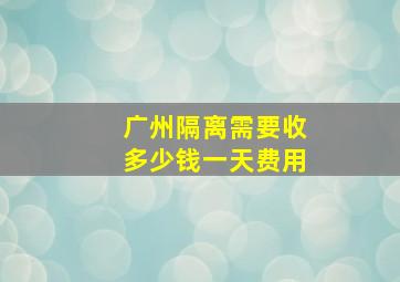 广州隔离需要收多少钱一天费用