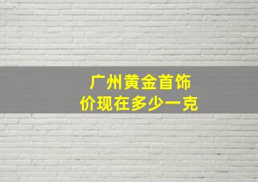 广州黄金首饰价现在多少一克