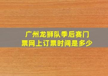 广州龙狮队季后赛门票网上订票时间是多少