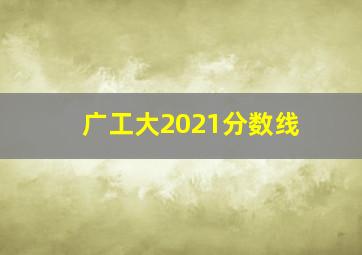 广工大2021分数线