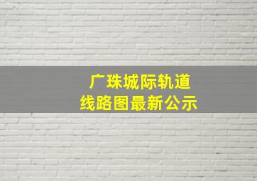 广珠城际轨道线路图最新公示