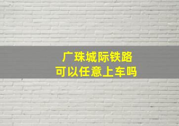 广珠城际铁路可以任意上车吗