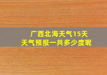 广西北海天气15天天气预报一共多少度呢