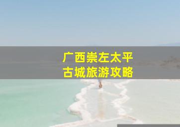 广西崇左太平古城旅游攻略