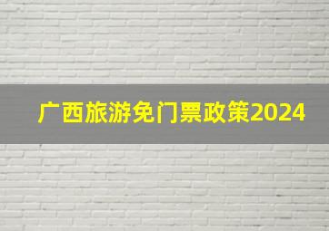 广西旅游免门票政策2024