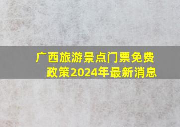 广西旅游景点门票免费政策2024年最新消息