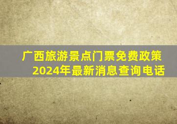 广西旅游景点门票免费政策2024年最新消息查询电话