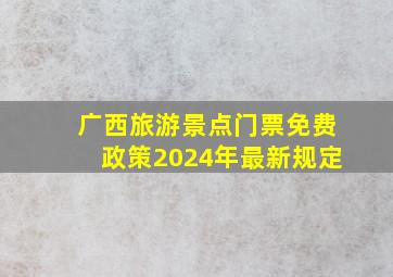 广西旅游景点门票免费政策2024年最新规定