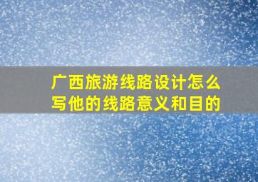 广西旅游线路设计怎么写他的线路意义和目的