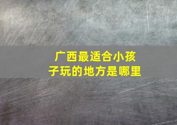 广西最适合小孩子玩的地方是哪里