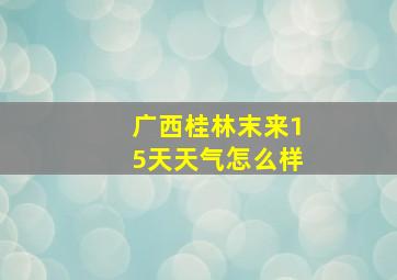 广西桂林末来15天天气怎么样