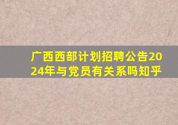 广西西部计划招聘公告2024年与党员有关系吗知乎