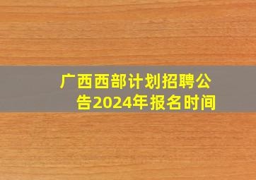 广西西部计划招聘公告2024年报名时间