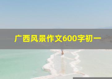 广西风景作文600字初一