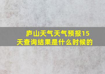 庐山天气天气预报15天查询结果是什么时候的