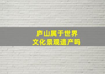 庐山属于世界文化景观遗产吗