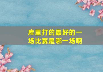 库里打的最好的一场比赛是哪一场啊