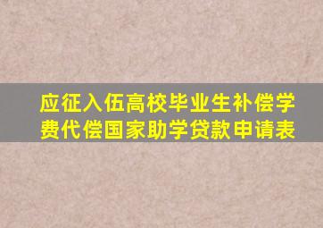 应征入伍高校毕业生补偿学费代偿国家助学贷款申请表