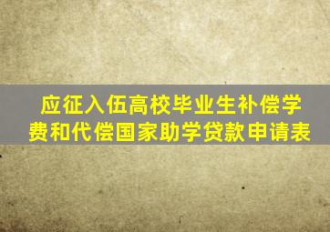 应征入伍高校毕业生补偿学费和代偿国家助学贷款申请表