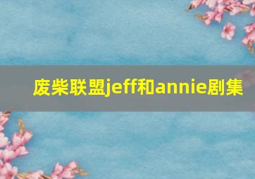 废柴联盟jeff和annie剧集