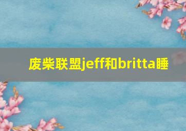 废柴联盟jeff和britta睡