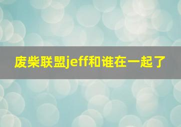 废柴联盟jeff和谁在一起了