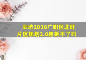 廊坊2030广阳区北旺片区规划2.0是拆不了吗