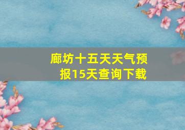 廊坊十五天天气预报15天查询下载