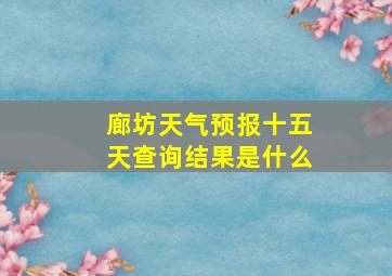 廊坊天气预报十五天查询结果是什么