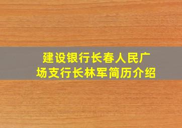 建设银行长春人民广场支行长林军简历介绍