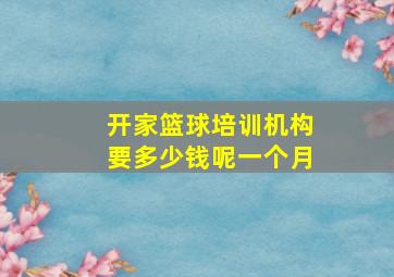 开家篮球培训机构要多少钱呢一个月