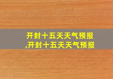 开封十五天天气预报,开封十五天天气预报