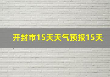 开封市15天天气预报15天