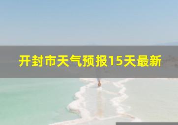 开封市天气预报15天最新