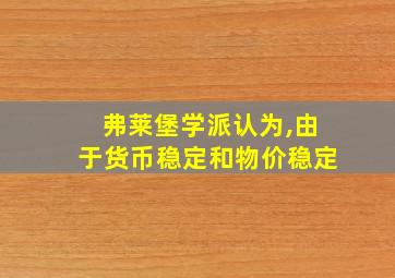 弗莱堡学派认为,由于货币稳定和物价稳定