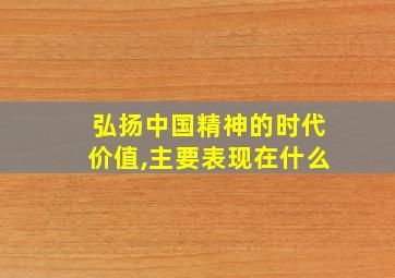 弘扬中国精神的时代价值,主要表现在什么