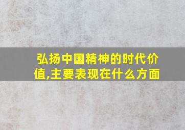 弘扬中国精神的时代价值,主要表现在什么方面