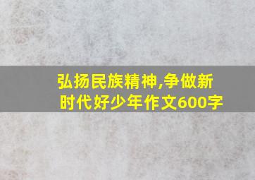 弘扬民族精神,争做新时代好少年作文600字