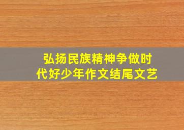 弘扬民族精神争做时代好少年作文结尾文艺