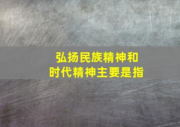 弘扬民族精神和时代精神主要是指