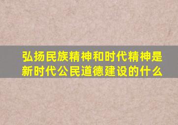 弘扬民族精神和时代精神是新时代公民道德建设的什么