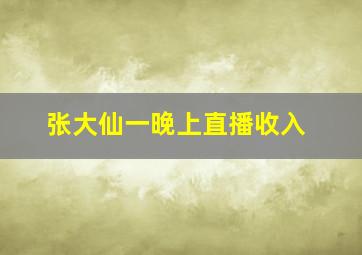 张大仙一晚上直播收入