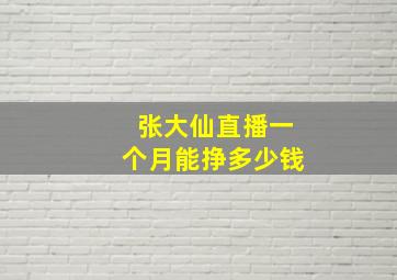 张大仙直播一个月能挣多少钱