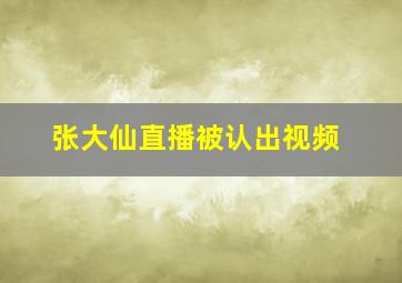 张大仙直播被认出视频