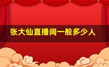 张大仙直播间一般多少人